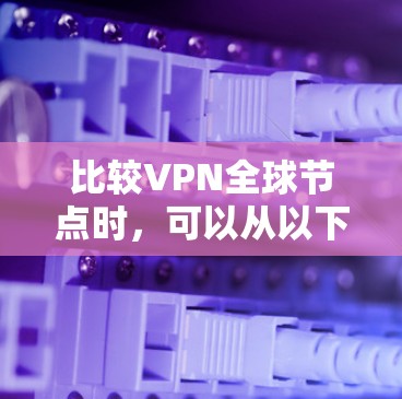 比较VPN全球节点时,可以从以下几个关键方面进行综合分析 比较VPN全球节点时,可以从以下几个关键方面进行综合分析