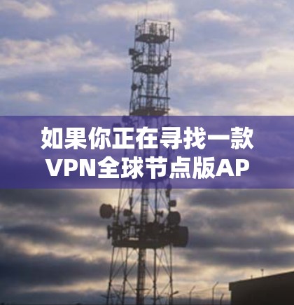 如果你正在寻找一款VPN全球节点版APP,以下是一些推荐的平台和软件 如果你正在寻找一款VPN全球节点版APP,以下是一些推荐的平台和软件
