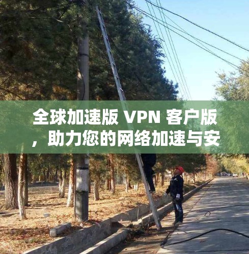 全球加速版 VPN 客户版,助力您的网络加速与安全 全球加速版 VPN 客户版,助力您的网络加速与安全
