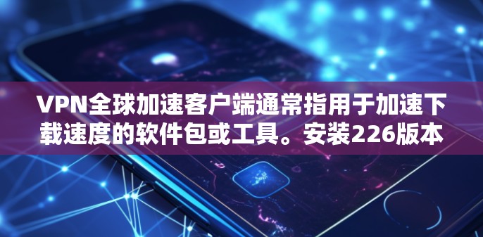 VPN全球加速客户端通常指用于加速下载速度的软件包或工具。安装226版本可能会涉及特定的软件包或工具包。以下是一些可能的步骤和建议 VPN全球加速客户端通常指用于加速下载速度的软件包或工具。安装226版本可能会涉及特定的软件包或工具包。以下是一些可能的步骤和建议