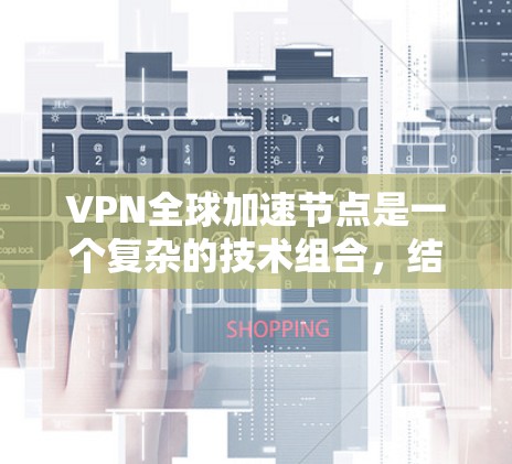 VPN全球加速节点是一个复杂的技术组合，结合了VPN和加速网络技术，用于提供高效、安全的网络连接。以下是对该主题的逐步解释