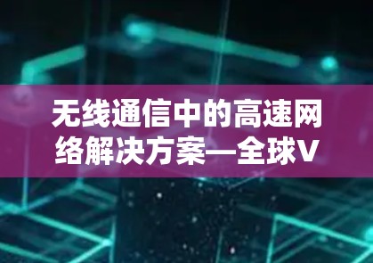 无线通信中的高速网络解决方案—全球VPN加速工具解析 无线通信中的高速网络解决方案—全球VPN加速工具解析