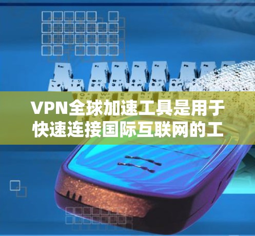 VPN全球加速工具是用于快速连接国际互联网的工具,提供了多种加密方式,如VPN、VPN加密、VPN加密室等。以下是一些可能引起用户关注的问题和建议 VPN全球加速工具是用于快速连接国际互联网的工具,提供了多种加密方式,如VPN、VPN加密、VPN加密室等。以下是一些可能引起用户关注的问题和建议