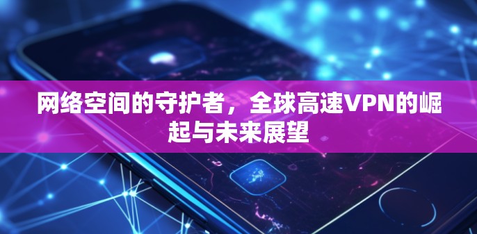 网络空间的守护者,全球高速VPN的崛起与未来展望 网络空间的守护者,全球高速VPN的崛起与未来展望