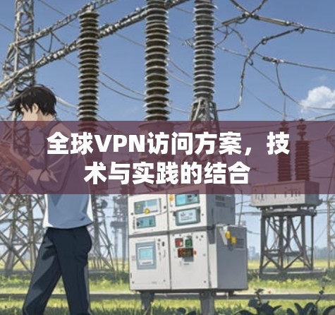 全球VPN访问方案,技术与实践的结合 全球VPN访问方案,技术与实践的结合