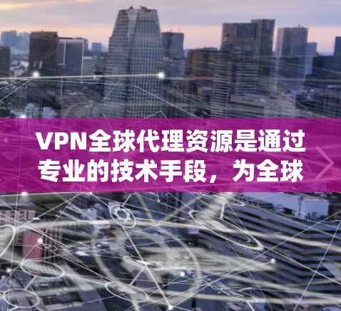 VPN全球代理资源是通过专业的技术手段,为全球用户提供网络服务的平台。以下是对该主题的详细总结 VPN全球代理资源是通过专业的技术手段,为全球用户提供网络服务的平台。以下是对该主题的详细总结