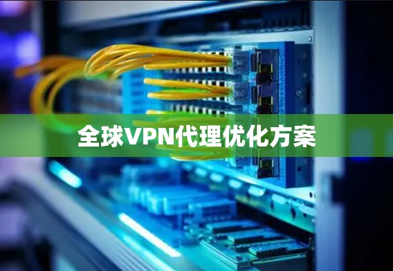 全球VPN代理优化方案 全球VPN代理优化方案