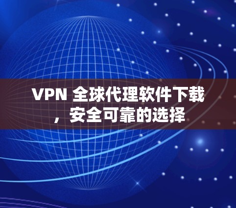 VPN 全球代理软件下载,安全可靠的选择 VPN 全球代理软件下载,安全可靠的选择