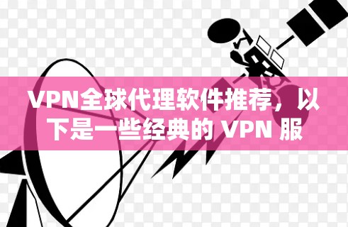 VPN全球代理软件推荐，以下是一些经典的 VPN 服务和工具，帮助您访问全球范围内的网络服务