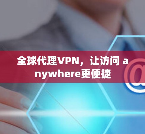 全球代理VPN,让访问 anywhere更便捷 全球代理VPN,让访问 anywhere更便捷