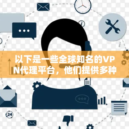 以下是一些全球知名的VPN代理平台,他们提供多种版本的VPN服务,包括 以下是一些全球知名的VPN代理平台,他们提供多种版本的VPN服务,包括