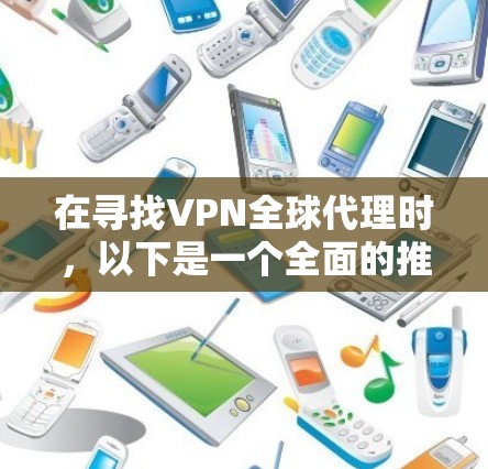 在寻找VPN全球代理时，以下是一个全面的推荐列表，涵盖多个平台和类型，帮助您找到最适合自己的服务