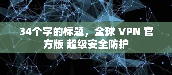 34个字的标题,全球 VPN 官方版 超级安全防护 34个字的标题,全球 VPN 官方版 超级安全防护