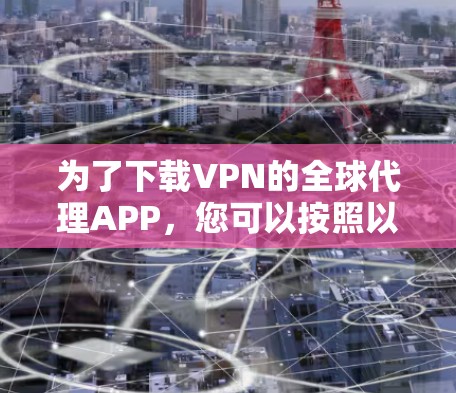 为了下载VPN的全球代理APP,您可以按照以下步骤进行 为了下载VPN的全球代理APP,您可以按照以下步骤进行