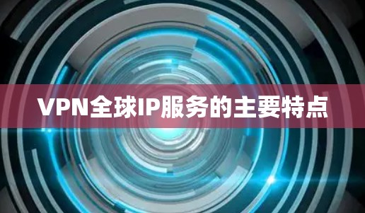 VPN全球IP服务的主要特点 VPN全球IP服务的主要特点