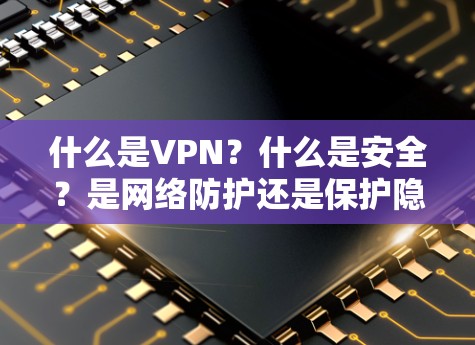 什么是VPN?什么是安全?是网络防护还是保护隐私? 什么是VPN?什么是安全?是网络防护还是保护隐私?