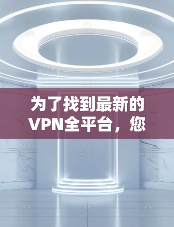 为了找到最新的VPN全平台,您可以按照以下步骤进行 为了找到最新的VPN全平台,您可以按照以下步骤进行
