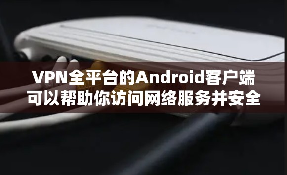 VPN全平台的Android客户端可以帮助你访问网络服务并安全地连接到互联网。以下是一些常用的VPN应用和方法，帮助你安装并使用这些应用