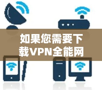 如果您需要下载VPN全能网络工具,以下是一些建议和步骤,帮助您顺利完成下载和安装 如果您需要下载VPN全能网络工具,以下是一些建议和步骤,帮助您顺利完成下载和安装