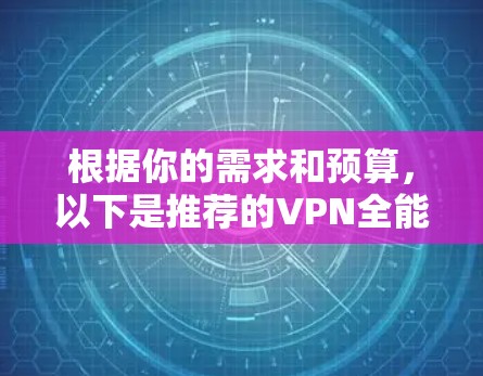 根据你的需求和预算,以下是推荐的VPN全能体验 根据你的需求和预算,以下是推荐的VPN全能体验