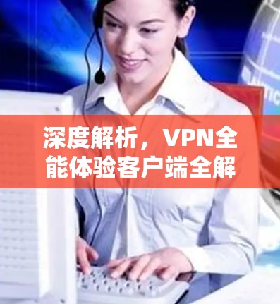 深度解析,VPN全能体验客户端全解析 深度解析,VPN全能体验客户端全解析