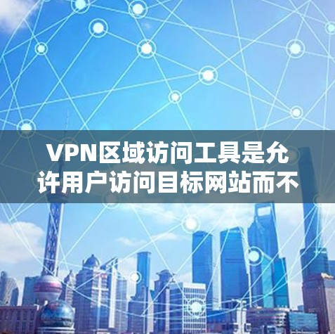 VPN区域访问工具是允许用户访问目标网站而不直接访问其服务器的技术。以下是关于如何使用这些工具的详细指南 VPN区域访问工具是允许用户访问目标网站而不直接访问其服务器的技术。以下是关于如何使用这些工具的详细指南