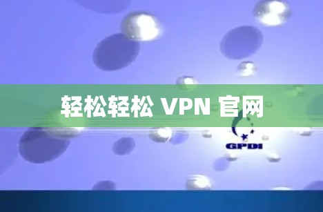 轻松轻松 VPN 官网 轻松轻松 VPN 官网