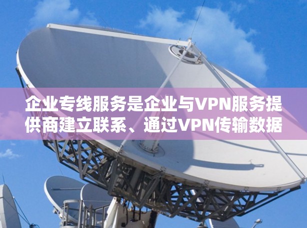 企业专线服务是企业与VPN服务提供商建立联系、通过VPN传输数据的关键环节。以下是该服务的详细分析和步骤 企业专线服务是企业与VPN服务提供商建立联系、通过VPN传输数据的关键环节。以下是该服务的详细分析和步骤