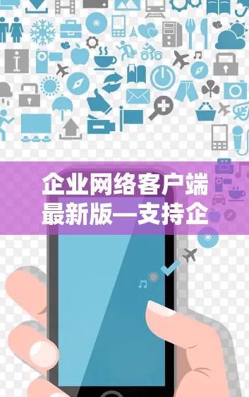企业网络客户端最新版—支持企业用户最大化远程办公体验