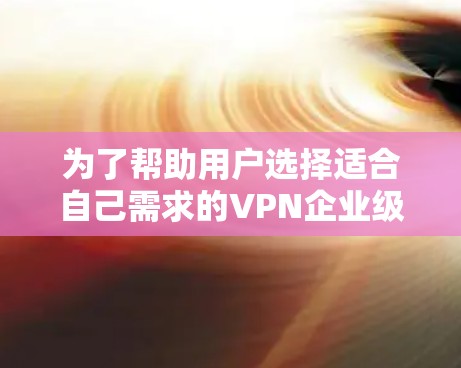 为了帮助用户选择适合自己需求的VPN企业级、个人级和国外的 VPN 网站,以下是详细的推荐和总结 为了帮助用户选择适合自己需求的VPN企业级、个人级和国外的 VPN 网站,以下是详细的推荐和总结