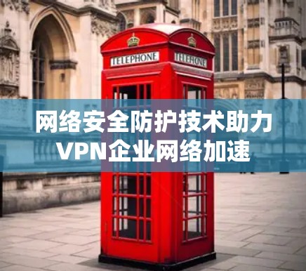 网络安全防护技术助力VPN企业网络加速 网络安全防护技术助力VPN企业网络加速