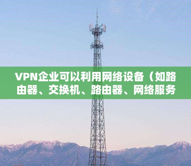VPN企业可以利用网络设备(如路由器、交换机、路由器、网络服务器等)来实现网络连接,以提供安全、可靠的网络连接。以下是VPN企业网络的常见类型及其特点 VPN企业可以利用网络设备(如路由器、交换机、路由器、网络服务器等)来实现网络连接,以提供安全、可靠的网络连接。以下是VPN企业网络的常见类型及其特点