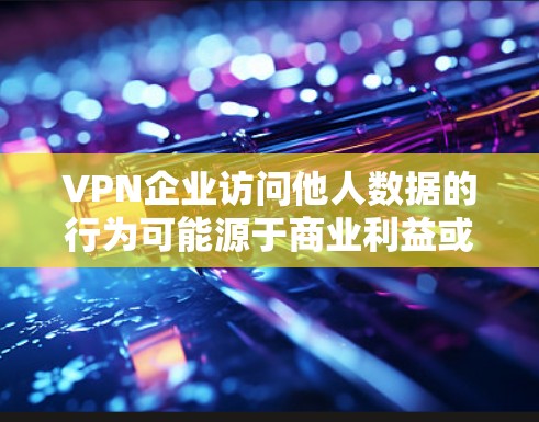 VPN企业访问他人数据的行为可能源于商业利益或出于数据保护的目的,但也涉及数据安全的考量。以下是一些关键点,涵盖该问题的各个方面 VPN企业访问他人数据的行为可能源于商业利益或出于数据保护的目的,但也涉及数据安全的考量。以下是一些关键点,涵盖该问题的各个方面
