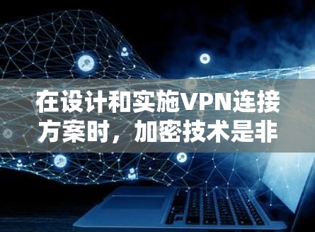 在设计和实施VPN连接方案时,加密技术是非常关键的。以下是关于VPN连接方案中加密技术的建议 在设计和实施VPN连接方案时,加密技术是非常关键的。以下是关于VPN连接方案中加密技术的建议