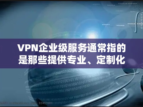 VPN企业级服务通常指的是那些提供专业、定制化的网络服务解决方案,旨在为企业提供高效、安全、可靠的网络连接。这些服务通常包括但不限于以下内容 VPN企业级服务通常指的是那些提供专业、定制化的网络服务解决方案,旨在为企业提供高效、安全、可靠的网络连接。这些服务通常包括但不限于以下内容
