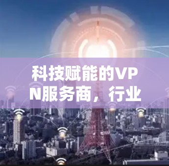 科技赋能的VPN服务商,行业趋势与未来挑战 科技赋能的VPN服务商,行业趋势与未来挑战