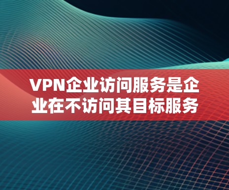 VPN企业访问服务是企业在不访问其目标服务器的情况下,通过互联网连接到其他国家网络的技术服务。以下是对该服务的详细分析和总结 VPN企业访问服务是企业在不访问其目标服务器的情况下,通过互联网连接到其他国家网络的技术服务。以下是对该服务的详细分析和总结