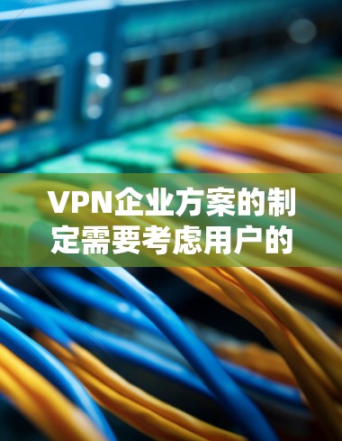 VPN企业方案的制定需要考虑用户的需求、技术基础、预算以及目标市场等因素。以下是一个通用的VPN企业方案框架