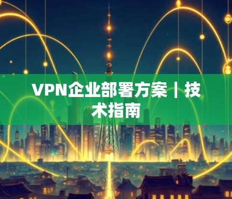 VPN企业部署方案|技术指南 VPN企业部署方案|技术指南