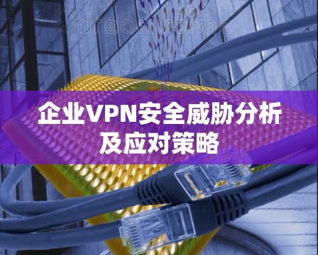 企业VPN安全威胁分析及应对策略 企业VPN安全威胁分析及应对策略