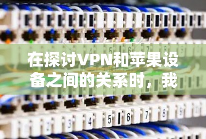 在探讨VPN和苹果设备之间的关系时,我们可以分几个关键点进行分析 在探讨VPN和苹果设备之间的关系时,我们可以分几个关键点进行分析