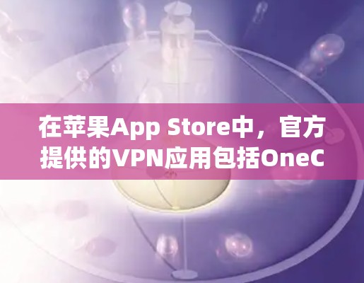 在苹果App Store中，官方提供的VPN应用包括OneClick和OneWay。以下是下载官方VPN苹果客户端的链接