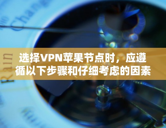 选择VPN苹果节点时，应遵循以下步骤和仔细考虑的因素，以确保最佳的安全性和效率
