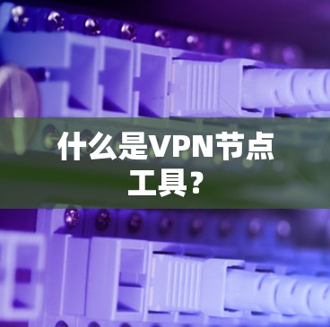 什么是VPN节点工具? 什么是VPN节点工具?