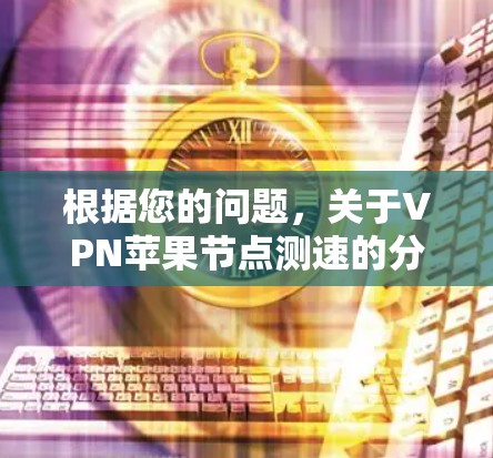 根据您的问题,关于VPN苹果节点测速的分析如下 根据您的问题,关于VPN苹果节点测速的分析如下
