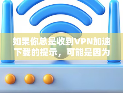 如果你总是收到VPN加速下载的提示,可能是因为你的设备设置中没有正确勾选VPN功能,或者因为你的手机处于安全等级较高的模式。以下是一些步骤来解决这个问题 如果你总是收到VPN加速下载的提示,可能是因为你的设备设置中没有正确勾选VPN功能,或者因为你的手机处于安全等级较高的模式。以下是一些步骤来解决这个问题