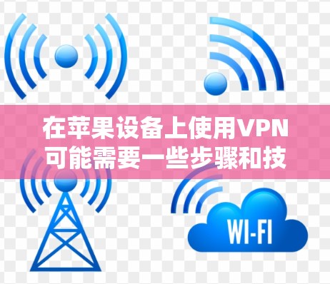在苹果设备上使用VPN可能需要一些步骤和技巧,但需要注意以下几点 在苹果设备上使用VPN可能需要一些步骤和技巧,但需要注意以下几点