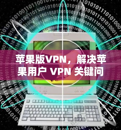 苹果版VPN,解决苹果用户 VPN 关键问题 苹果版VPN,解决苹果用户 VPN 关键问题