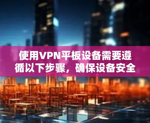 使用VPN平板设备需要遵循以下步骤,确保设备安全连接和操作 使用VPN平板设备需要遵循以下步骤,确保设备安全连接和操作