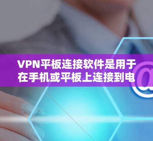 VPN平板连接软件是用于在手机或平板上连接到电脑的VPN应用,以下是一些常见的软件及其使用方法和注意事项 VPN平板连接软件是用于在手机或平板上连接到电脑的VPN应用,以下是一些常见的软件及其使用方法和注意事项
